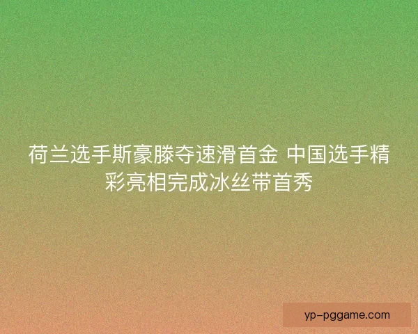 荷兰选手斯豪滕夺速滑首金 中国选手精彩亮相完成冰丝带首秀 荷兰选手斯豪滕夺速滑首金 中国选手精彩亮相完成冰丝带首秀