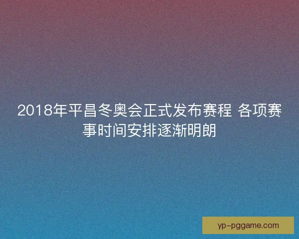 2018年平昌冬奥会正式发布赛程 各项赛事时间安排逐渐明朗 2018年平昌冬奥会正式发布赛程 各项赛事时间安排逐渐明朗