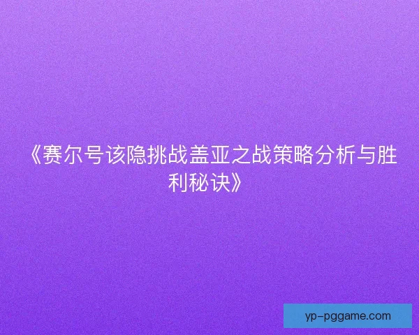 《赛尔号该隐挑战盖亚之战策略分析与胜利秘诀》 《赛尔号该隐挑战盖亚之战策略分析与胜利秘诀》