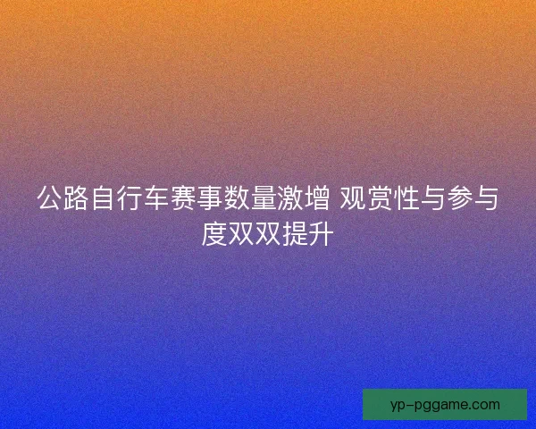 公路自行车赛事数量激增 观赏性与参与度双双提升