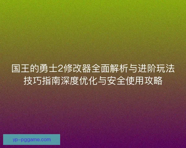 国王的勇士2修改器全面解析与进阶玩法技巧指南深度优化与安全使用攻略