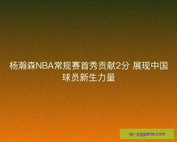 杨瀚森NBA常规赛首秀贡献2分 展现中国球员新生力量