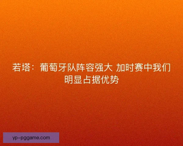若塔:葡萄牙队阵容强大 加时赛中我们明显占据优势 若塔:葡萄牙队阵容强大 加时赛中我们明显占据优势