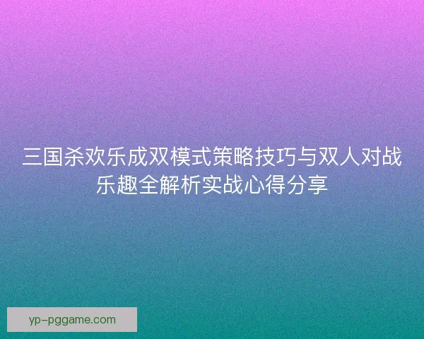 三国杀欢乐成双模式策略技巧与双人对战乐趣全解析实战心得分享