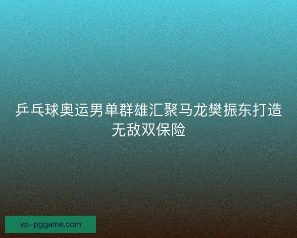 乒乓球奥运男单群雄汇聚马龙樊振东打造无敌双保险