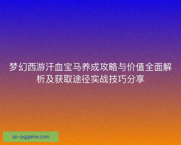 梦幻西游汗血宝马养成攻略与价值全面解析及获取途径实战技巧分享