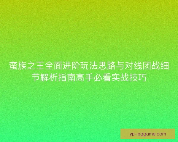 蛮族之王全面进阶玩法思路与对线团战细节解析指南高手必看实战技巧