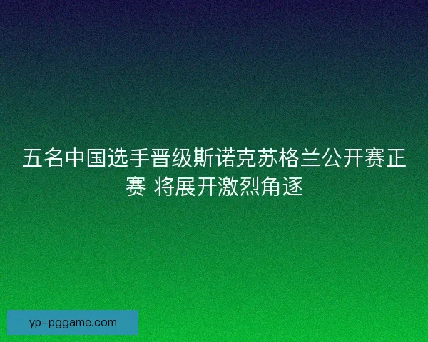 五名中国选手晋级斯诺克苏格兰公开赛正赛 将展开激烈角逐