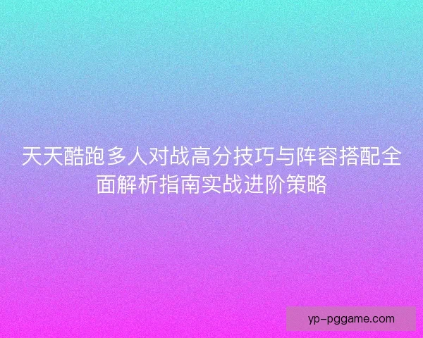 天天酷跑多人对战高分技巧与阵容搭配全面解析指南实战进阶策略