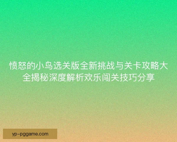 愤怒的小鸟选关版全新挑战与关卡攻略大全揭秘深度解析欢乐闯关技巧分享 愤怒的小鸟选关版全新挑战与关卡攻略大全揭秘深度解析欢乐闯关技巧分享