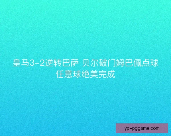 皇马3-2逆转巴萨 贝尔破门姆巴佩点球任意球绝美完成 皇马3-2逆转巴萨 贝尔破门姆巴佩点球任意球绝美完成