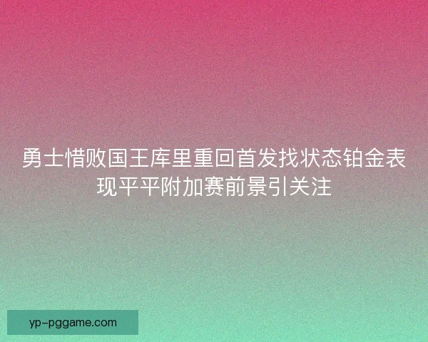勇士惜败国王库里重回首发找状态铂金表现平平附加赛前景引关注