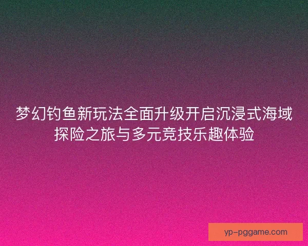 梦幻钓鱼新玩法全面升级开启沉浸式海域探险之旅与多元竞技乐趣体验 梦幻钓鱼新玩法全面升级开启沉浸式海域探险之旅与多元竞技乐趣体验