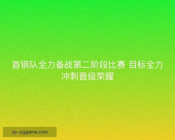 首钢队全力备战第二阶段比赛 目标全力冲刺晋级荣耀