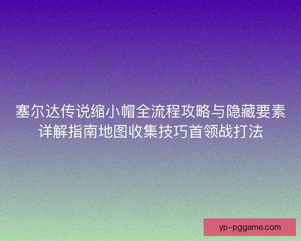 塞尔达传说缩小帽全流程攻略与隐藏要素详解指南地图收集技巧首领战打法 塞尔达传说缩小帽全流程攻略与隐藏要素详解指南地图收集技巧首领战打法