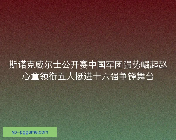 斯诺克威尔士公开赛中国军团强势崛起赵心童领衔五人挺进十六强争锋舞台