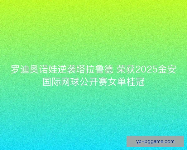 罗迪奥诺娃逆袭塔拉鲁德 荣获2025金安国际网球公开赛女单桂冠