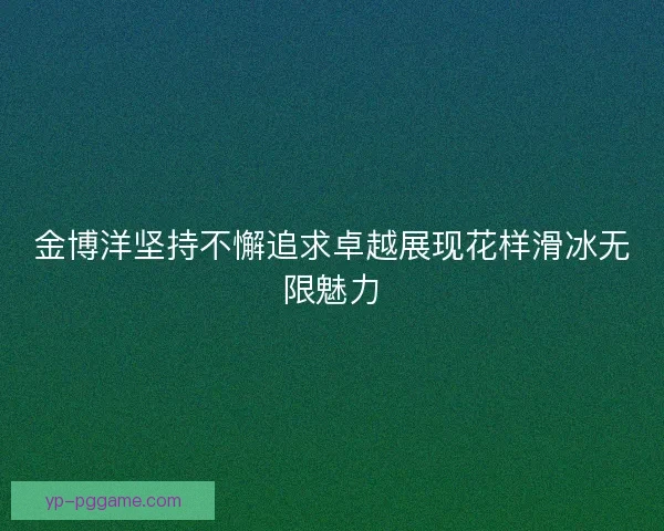 金博洋坚持不懈追求卓越展现花样滑冰无限魅力
