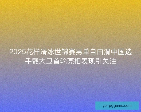 2025花样滑冰世锦赛男单自由滑中国选手戴大卫首轮亮相表现引关注