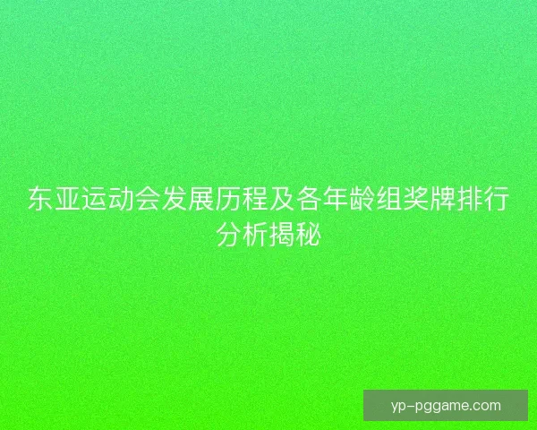 东亚运动会发展历程及各年龄组奖牌排行分析揭秘